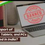 India's New Import Restrictions on Laptops, Tablets, and Personal Computers: What You Need to Know